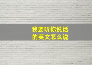 我要听你说话 的英文怎么说